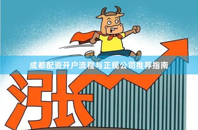 成都配资开户流程与正规公司推荐指南