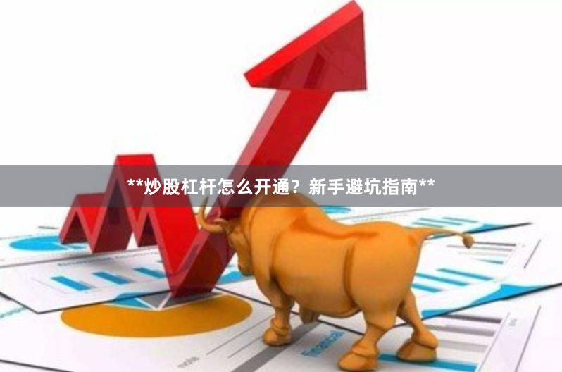 **炒股杠杆怎么开通？新手避坑指南**