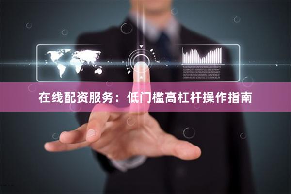 在线配资服务：低门槛高杠杆操作指南